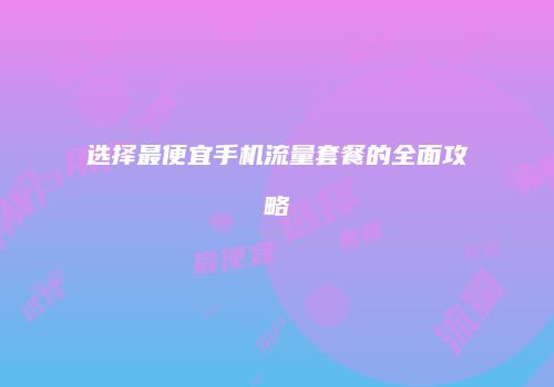 选择最便宜手机流量套餐的全面攻略
