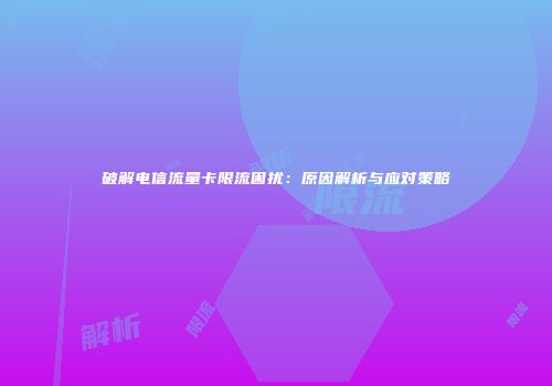 破解电信流量卡限流困扰:原因解析与应对策略