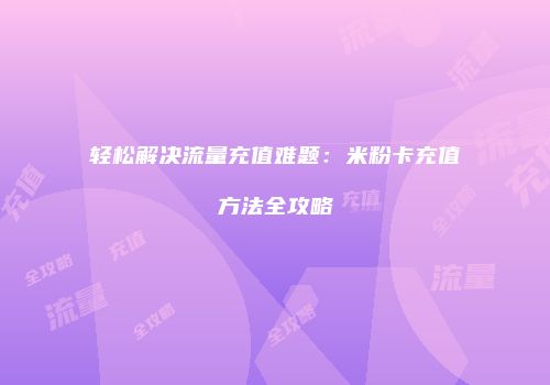 轻松解决流量充值难题:米粉卡充值方法全攻略