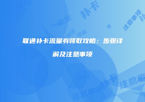 联通补卡流量券领取攻略:步骤详解及注意事项