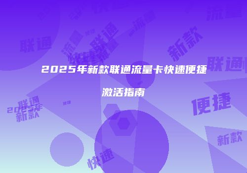 2025年新款联通流量卡快速便捷激活指南
