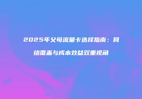 2025年父母流量卡选择指南：网络覆盖与成本效益双重视角
