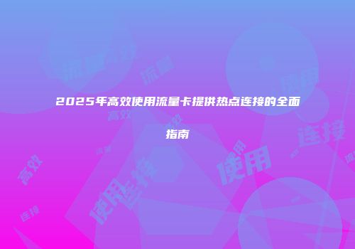 2025年高效使用流量卡提供热点连接的全面指南