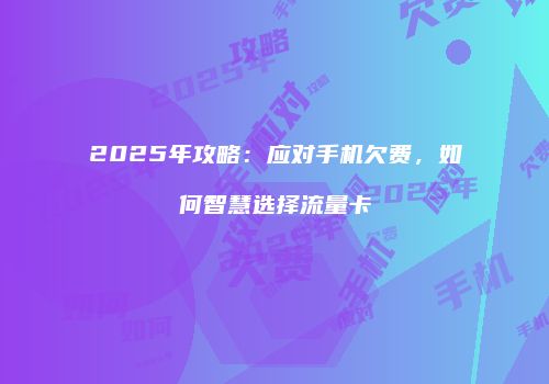 2025年攻略:应对手机欠费,如何智慧选择流量卡