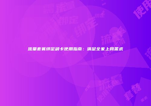 流量套餐绑定副卡使用指南：满足全家上网需求