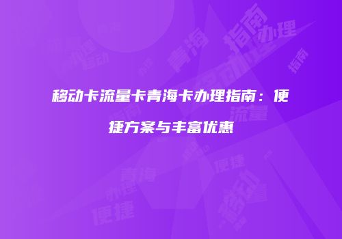 移动卡流量卡青海卡办理指南：便捷方案与丰富优惠