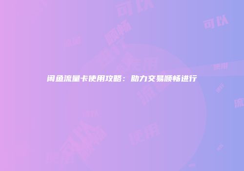 闲鱼流量卡使用攻略:助力交易顺畅进行