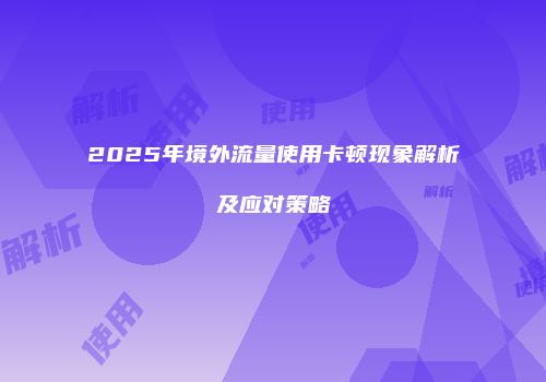 2025年境外流量使用卡顿现象解析及应对策略