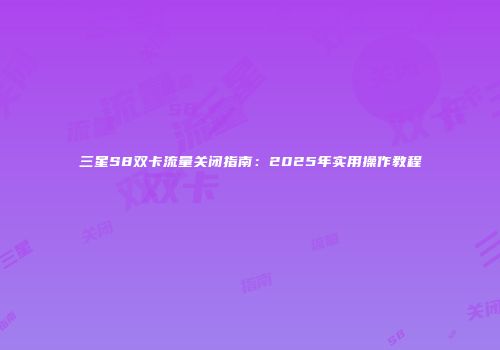 三星S8双卡流量关闭指南:2025年实用操作教程