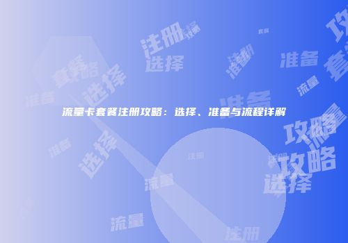 流量卡套餐注册攻略:选择、准备与流程详解