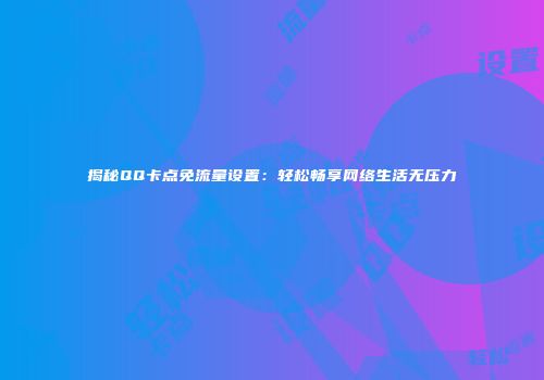 揭秘QQ卡点免流量设置：轻松畅享网络生活无压力