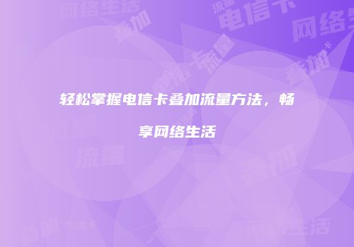 轻松掌握电信卡叠加流量方法，畅享网络生活