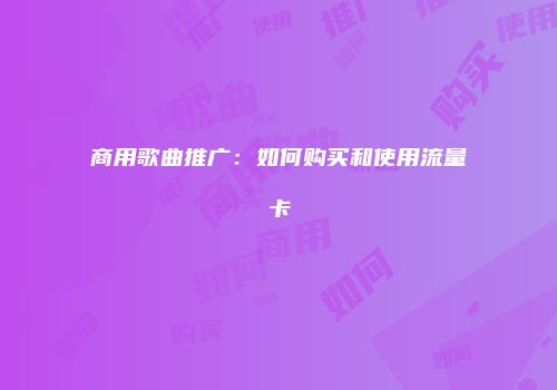 商用歌曲推广:如何购买和使用流量卡