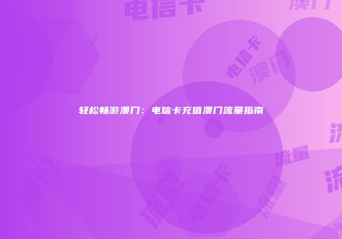 轻松畅游澳门:电信卡充值澳门流量指南