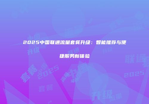 2025中国联通流量套餐升级：智能推荐与便捷服务新体验
