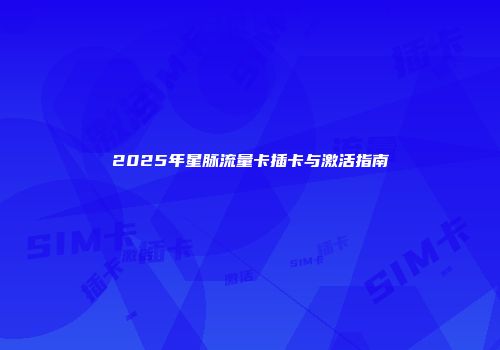 2025年星脉流量卡插卡与激活指南