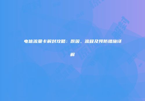 电信流量卡解封攻略：原因、流程及预防措施详解