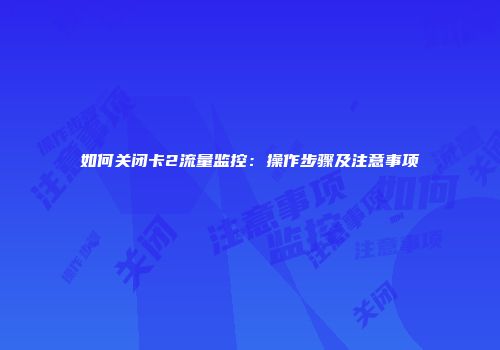 如何关闭卡2流量监控：操作步骤及注意事项