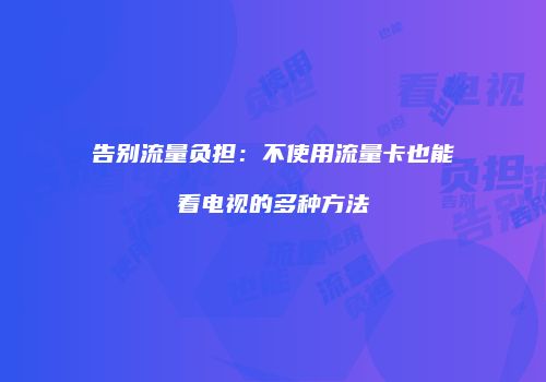 告别流量负担:不使用流量卡也能看电视的多种方法