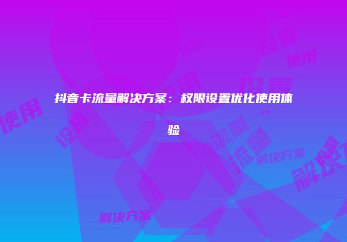 抖音卡流量解决方案：权限设置优化使用体验