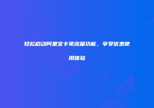 轻松启动阿里宝卡免流量功能,享受优惠使用体验