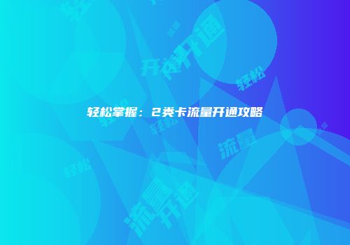 轻松掌握:2类卡流量开通攻略
