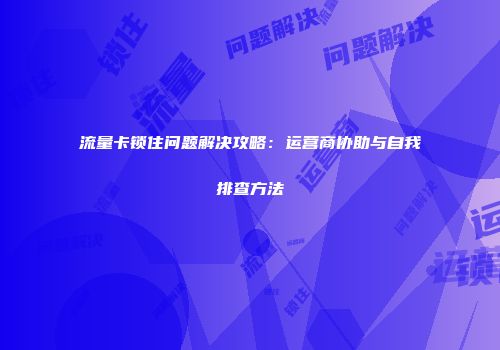 流量卡锁住问题解决攻略:运营商协助与自我排查方法