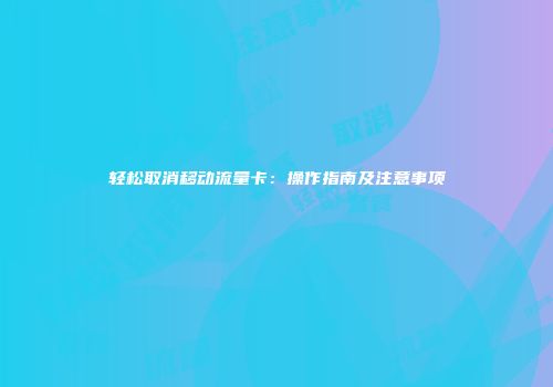 轻松取消移动流量卡:操作指南及注意事项