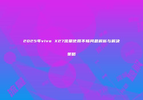 2025年vivo X27流量使用不畅问题解析与解决策略