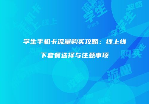 学生手机卡流量购买攻略：线上线下套餐选择与注意事项