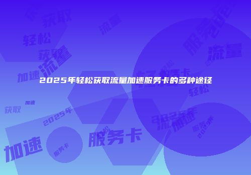 2025年轻松获取流量加速服务卡的多种途径