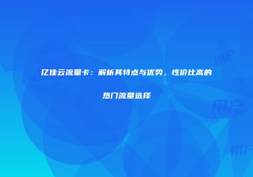 亿佳云流量卡:解析其特点与优势,性价比高的热门流量选择