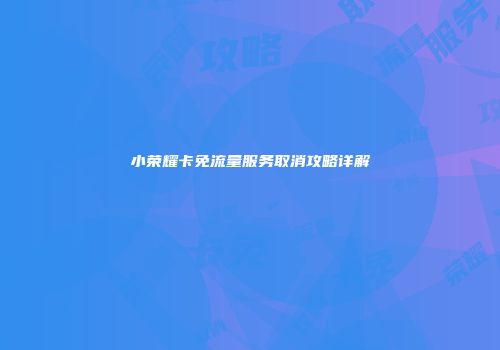 小荣耀卡免流量服务取消攻略详解