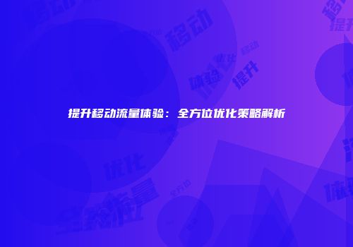 提升移动流量体验：全方位优化策略解析