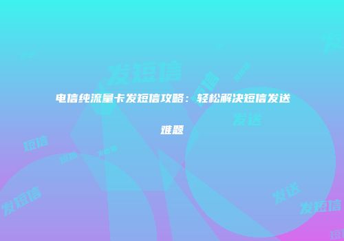 电信纯流量卡发短信攻略:轻松解决短信发送难题