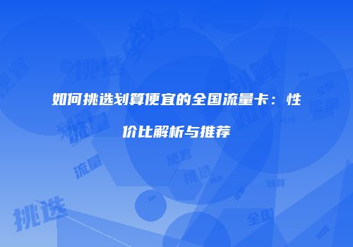 如何挑选划算便宜的全国流量卡：性价比解析与推荐