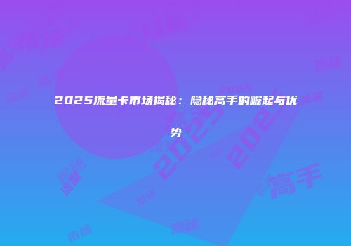2025流量卡市场揭秘：隐秘高手的崛起与优势