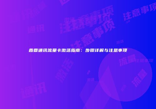 鑫鼎通讯流量卡激活指南：步骤详解与注意事项