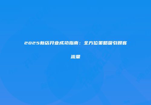 2025新店开业成功指南:全方位策略吸引顾客流量