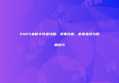 2025米粉卡升级攻略：政策详解、套餐选择与使用技巧