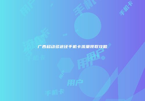 广西移动多途径手机卡流量领取攻略
