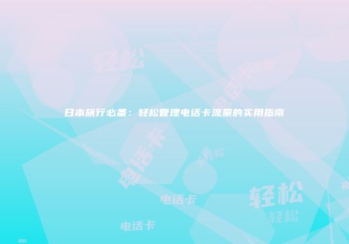 日本旅行必备：轻松管理电话卡流量的实用指南
