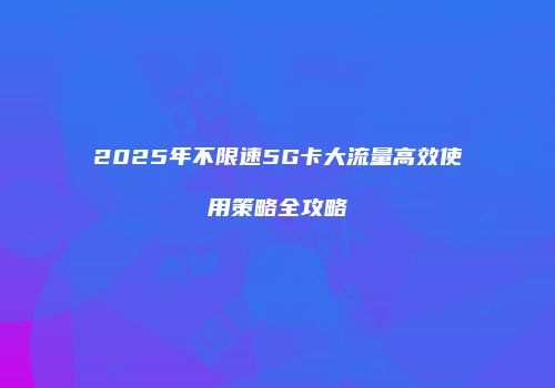 2025年不限速5G卡大流量高效使用策略全攻略