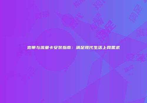 宽带与流量卡安装指南:满足现代生活上网需求