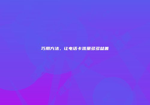 巧用方法,让电话卡流量多多益善