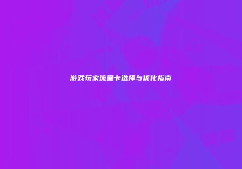 游戏玩家流量卡选择与优化指南