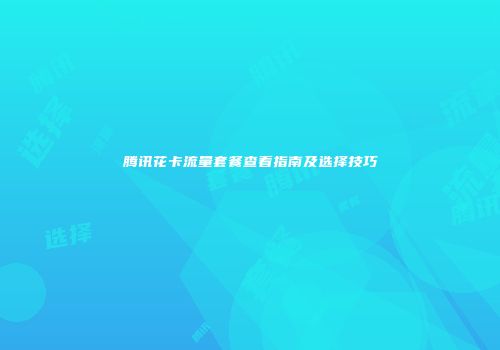 腾讯花卡流量套餐查看指南及选择技巧