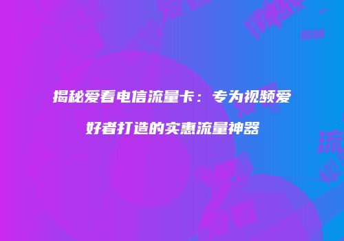 揭秘爱看电信流量卡:专为视频爱好者打造的实惠流量神器