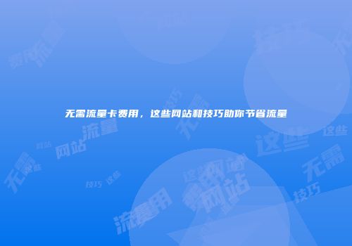 无需流量卡费用,这些网站和技巧助你节省流量