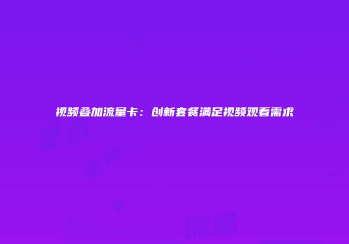 视频叠加流量卡:创新套餐满足视频观看需求